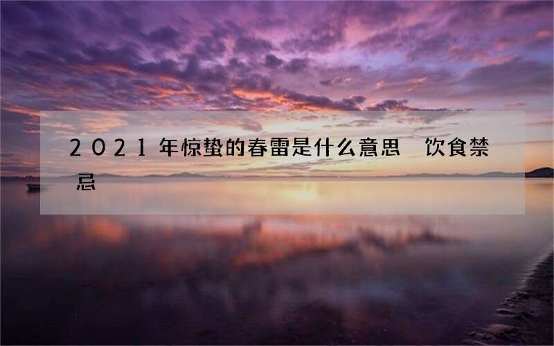 2021年惊蛰的春雷是什么意思 饮食禁忌